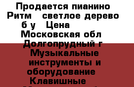 Продается пианино “Ритм“ (светлое дерево) б/у › Цена ­ 12 000 - Московская обл., Долгопрудный г. Музыкальные инструменты и оборудование » Клавишные   . Московская обл.,Долгопрудный г.